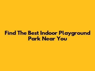 Find The Best Indoor Playground Park Near You