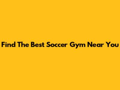 Find The Best Soccer Gym Near You