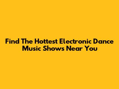 Find The Hottest Electronic Dance Music Shows Near You