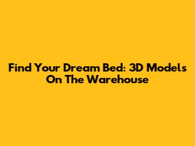 Find Your Dream Bed: 3D Models On The Warehouse