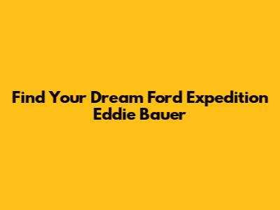 Find Your Dream Ford Expedition Eddie Bauer