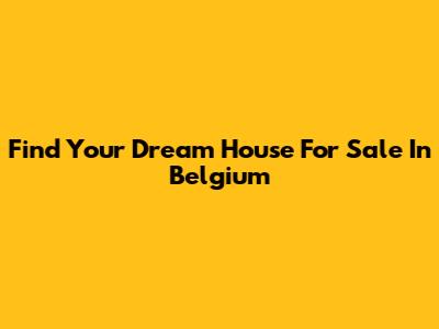 Find Your Dream House For Sale In Belgium
