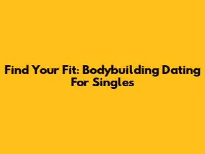 Find Your Fit: Bodybuilding Dating For Singles