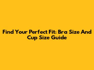 Find Your Perfect Fit: Bra Size And Cup Size Guide