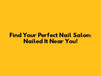 Find Your Perfect Nail Salon: Nailed It Near You!