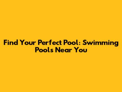Find Your Perfect Pool: Swimming Pools Near You