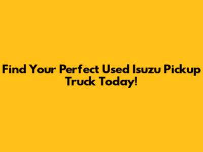 Find Your Perfect Used Isuzu Pickup Truck Today!
