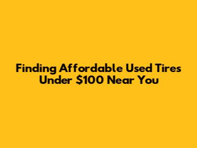 Finding Affordable Used Tires Under $100 Near You