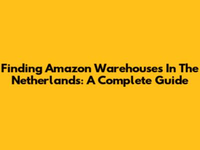Finding Amazon Warehouses In The Netherlands: A Complete Guide