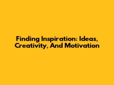Finding Inspiration: Ideas, Creativity, And Motivation