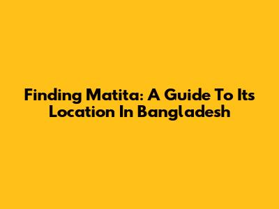 Finding Matita: A Guide To Its Location In Bangladesh