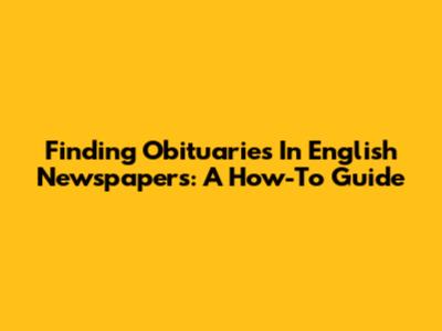 Finding Obituaries In English Newspapers: A How-To Guide