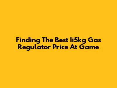 Finding The Best Ii5kg Gas Regulator Price At Game