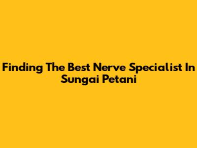 Finding The Best Nerve Specialist In Sungai Petani