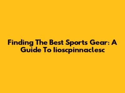 Finding The Best Sports Gear: A Guide To Iioscpinnaclesc