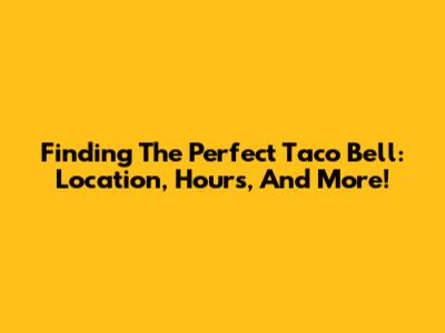 Finding The Perfect Taco Bell: Location, Hours, And More!