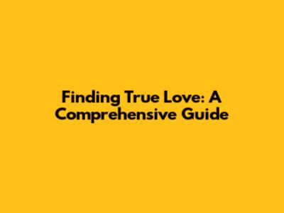 Finding True Love: A Comprehensive Guide