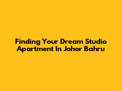 Finding Your Dream Studio Apartment In Johor Bahru