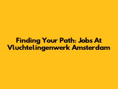 Finding Your Path: Jobs At Vluchtelingenwerk Amsterdam