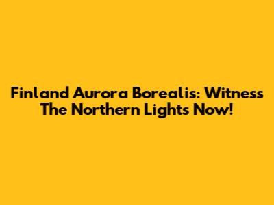 Finland Aurora Borealis: Witness The Northern Lights Now!