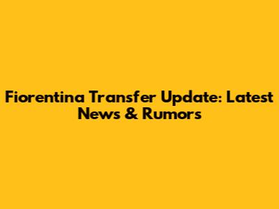 Fiorentina Transfer Update: Latest News & Rumors
