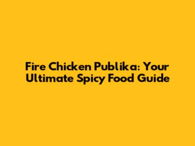 Fire Chicken Publika: Your Ultimate Spicy Food Guide