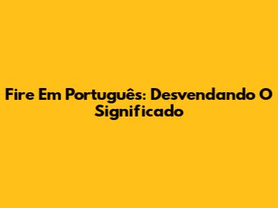 Fire Em Português: Desvendando O Significado