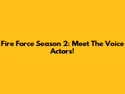 Fire Force Season 2: Meet The Voice Actors!
