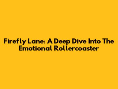 Firefly Lane: A Deep Dive Into The Emotional Rollercoaster