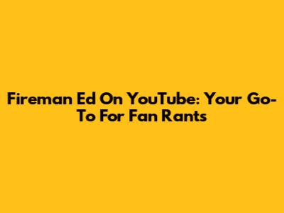 Fireman Ed On YouTube: Your Go-To For Fan Rants