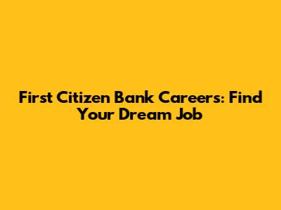 First Citizen Bank Careers: Find Your Dream Job