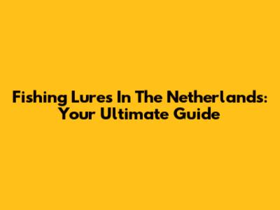 Fishing Lures In The Netherlands: Your Ultimate Guide