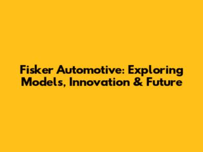 Fisker Automotive: Exploring Models, Innovation & Future