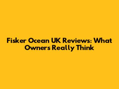 Fisker Ocean UK Reviews: What Owners Really Think