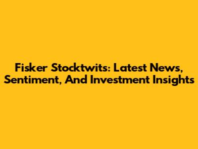 Fisker Stocktwits: Latest News, Sentiment, And Investment Insights