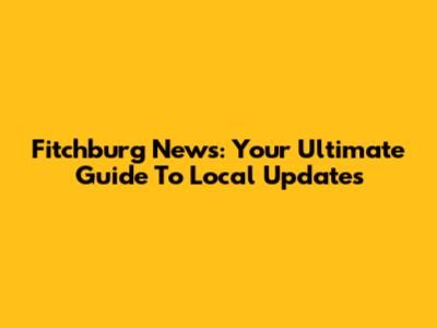 Fitchburg News: Your Ultimate Guide To Local Updates