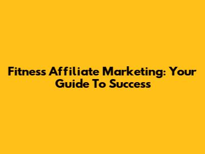 Fitness Affiliate Marketing: Your Guide To Success