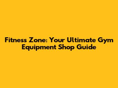 Fitness Zone: Your Ultimate Gym Equipment Shop Guide