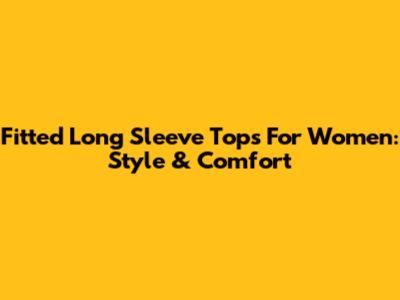 Fitted Long Sleeve Tops For Women: Style & Comfort