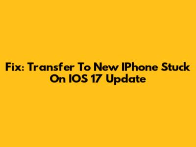 Fix: Transfer To New IPhone Stuck On IOS 17 Update