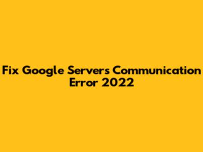 Fix 'Google Servers' Communication Error 2022