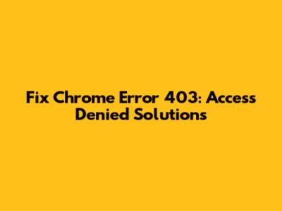 Fix Chrome Error 403: Access Denied Solutions