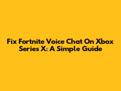 Fix Fortnite Voice Chat On Xbox Series X: A Simple Guide