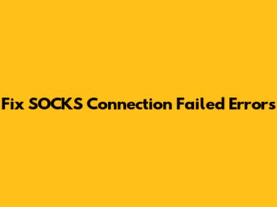 Fix SOCKS Connection Failed Errors
