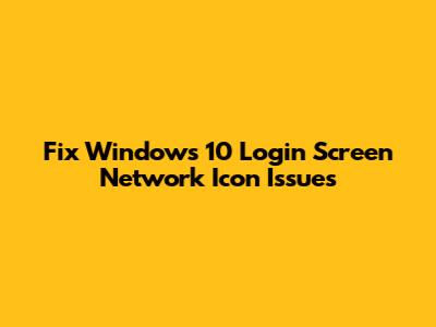 Fix Windows 10 Login Screen Network Icon Issues