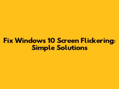 Fix Windows 10 Screen Flickering: Simple Solutions