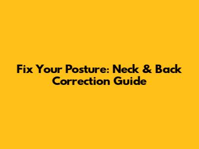 Fix Your Posture: Neck & Back Correction Guide
