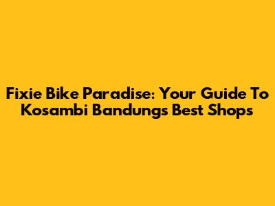 Fixie Bike Paradise: Your Guide To Kosambi Bandung's Best Shops