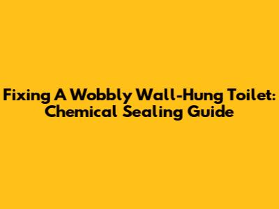 Fixing A Wobbly Wall-Hung Toilet: Chemical Sealing Guide