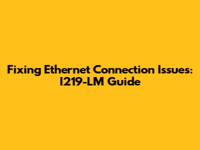 Fixing Ethernet Connection Issues: I219-LM Guide